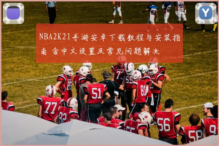 NBA2K21手游安卓下载教程与安装指南 含中文设置及常见问题解决