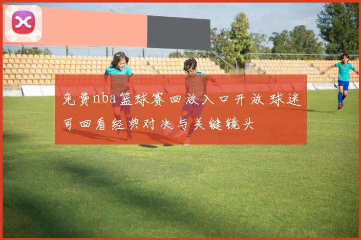 免费nba篮球赛回放入口开放 球迷可回看经典对决与关键镜头