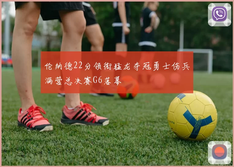 伦纳德22分领衔猛龙夺冠勇士伤兵满营总决赛G6落幕