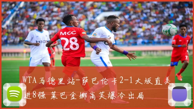 WTA马德里站-萨巴伦卡2-1大坂直美进8强 莱巴金娜高芙爆冷出局