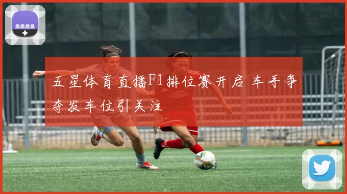 五星体育直播F1排位赛开启 车手争夺发车位引关注