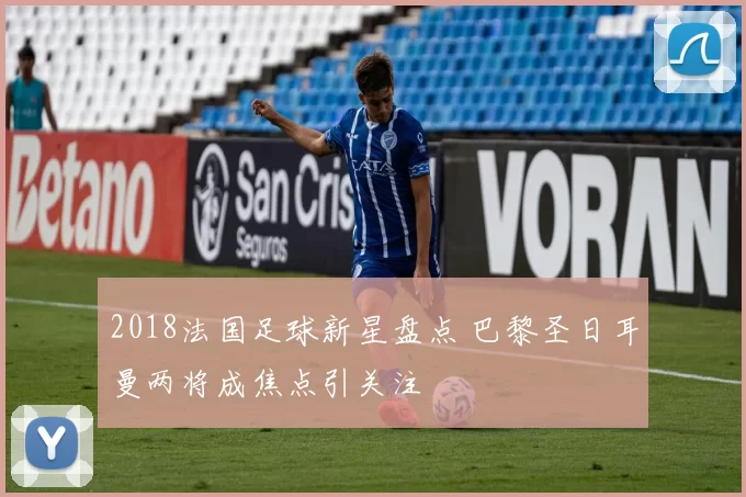 2018法国足球新星盘点 巴黎圣日耳曼两将成焦点引关注