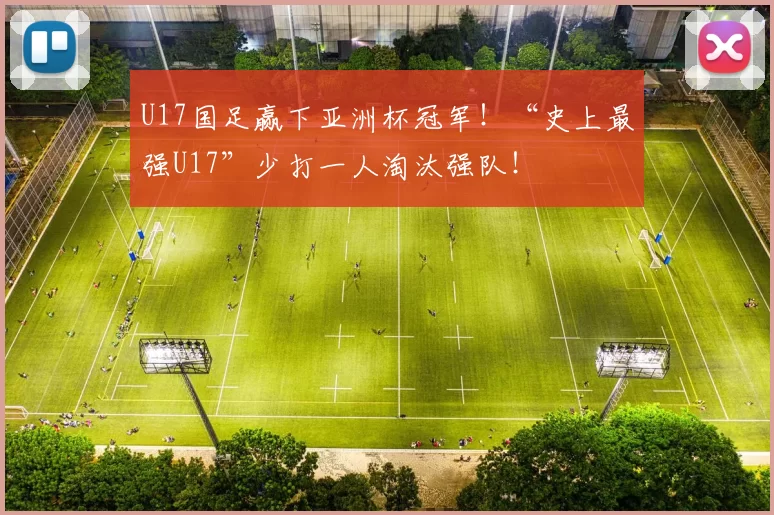 U17国足赢下亚洲杯冠军！“史上最强U17”少打一人淘汰强队！