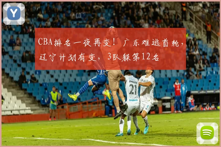 CBA排名一夜再变！广东难逃首轮，辽宁计划有变，3队躲第12名