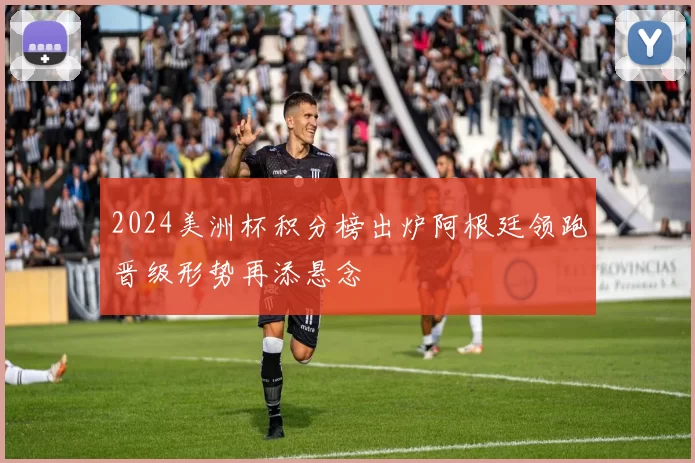 2024美洲杯积分榜出炉阿根廷领跑晋级形势再添悬念