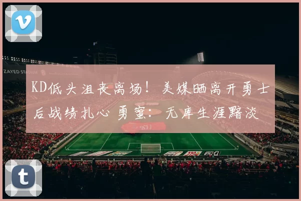 KD低头沮丧离场！美媒晒离开勇士后战绩扎心 勇蜜：无库生涯黯淡