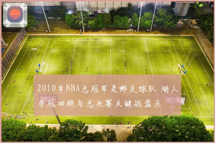2010年NBA总冠军是哪支球队 湖人夺冠回顾与总决赛关键战盘点