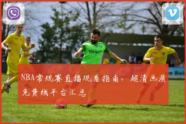 NBA常规赛直播观看指南，超清画质免费线平台汇总