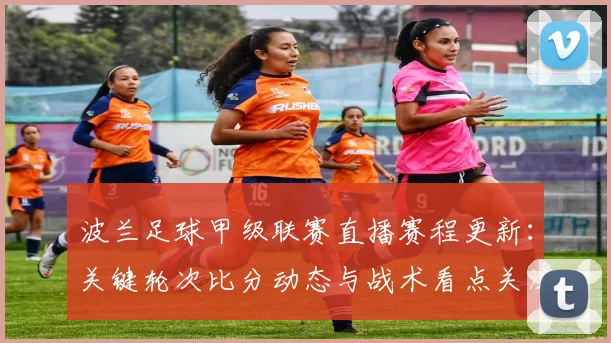 波兰足球甲级联赛直播赛程更新：关键轮次比分动态与战术看点关注