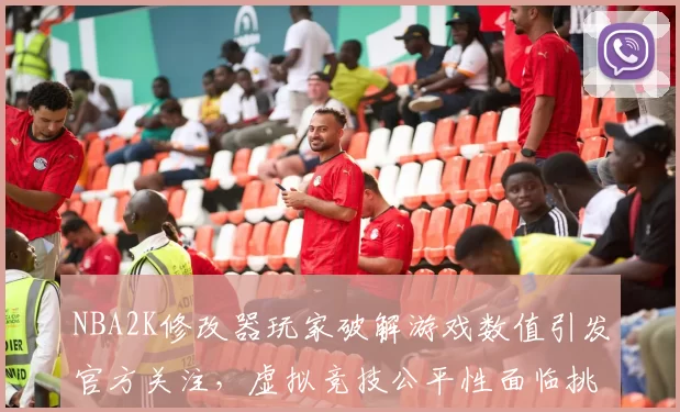 NBA2K修改器玩家破解游戏数值引发官方关注，虚拟竞技公平性面临挑战