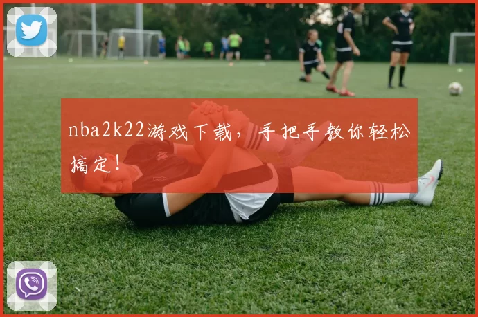 nba2k22游戏下载，手把手教你轻松搞定！