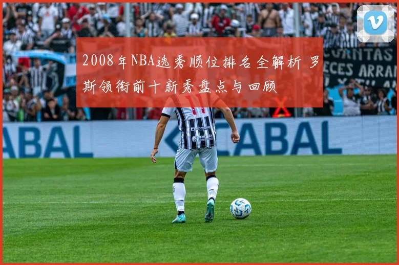 2008年NBA选秀顺位排名全解析 罗斯领衔前十新秀盘点与回顾