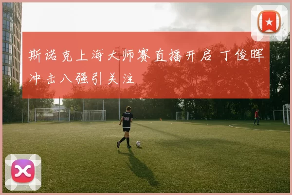 斯诺克上海大师赛直播开启 丁俊晖冲击八强引关注