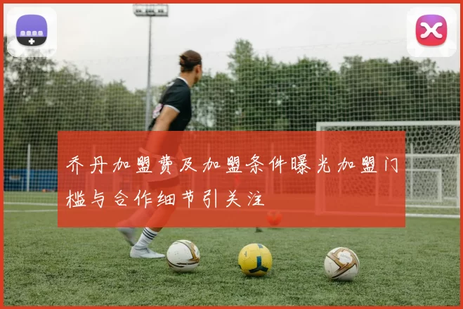 乔丹加盟费及加盟条件曝光加盟门槛与合作细节引关注