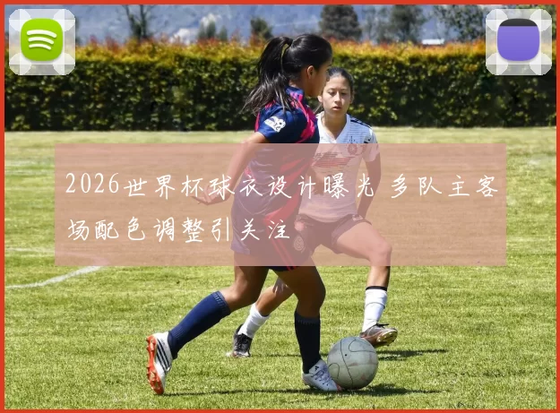2026世界杯球衣设计曝光 多队主客场配色调整引关注
