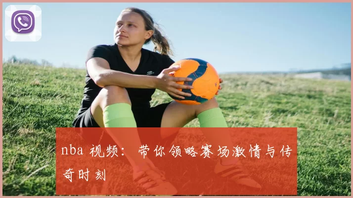 nba 视频:带你领略赛场激情与传奇时刻