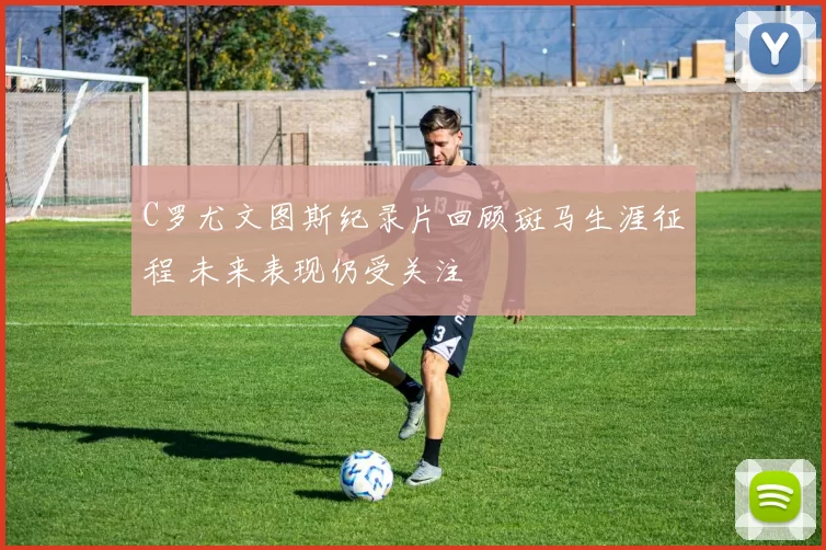 C罗尤文图斯纪录片回顾斑马生涯征程 未来表现仍受关注