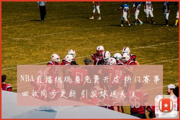 NBA直播线观看免费开启 热门赛事回放同步更新 引发球迷关注