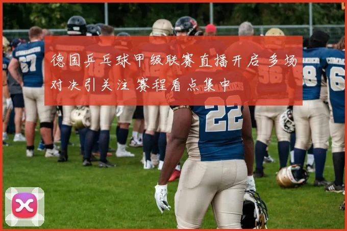 德国乒乓球甲级联赛直播开启 多场对决引关注 赛程看点集中