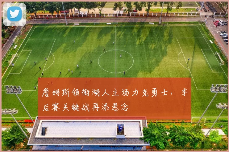 詹姆斯领衔湖人主场力克勇士，季后赛关键战再添悬念