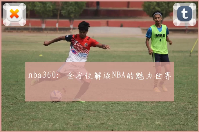 nba360：全方位解读NBA的魅力世界