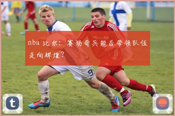 nba 比尔：赛场奇兵能否带领队伍走向辉煌？