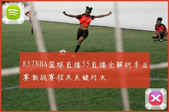 857NBA篮球直播55直播全解析季后赛激战赛程及关键对决