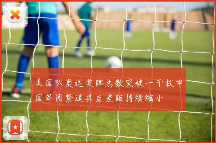 美国队奥运奖牌总数突破一千枚中国军团紧追其后差距持续缩小