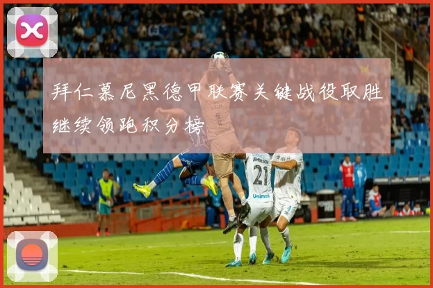 拜仁慕尼黑德甲联赛关键战役取胜继续领跑积分榜