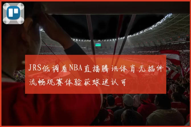 JRS低调看NBA直播腾讯体育无插件流畅观赛体验获球迷认可