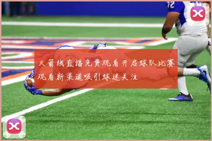 火箭线直播免费观看开启球队比赛观看新渠道吸引球迷关注