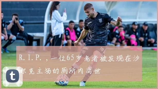 R.I.P. ,一位65岁老者被发现在沙尔克主场的厕所内离世