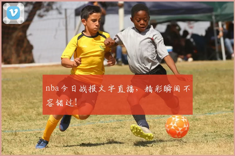 nba今日战报文字直播,精彩瞬间不容错过!