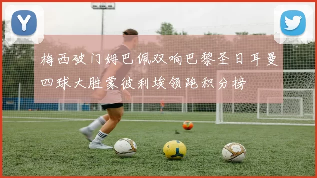 梅西破门姆巴佩双响巴黎圣日耳曼四球大胜蒙彼利埃领跑积分榜