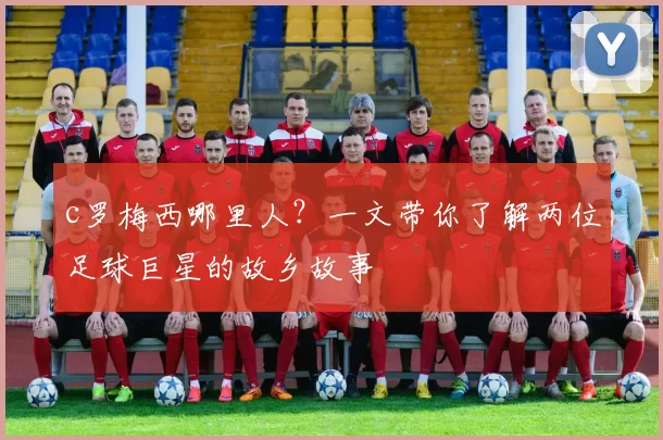 c罗梅西哪里人?一文带你了解两位足球巨星的故乡故事