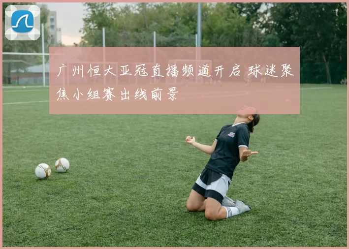 广州恒大亚冠直播频道开启 球迷聚焦小组赛出线前景