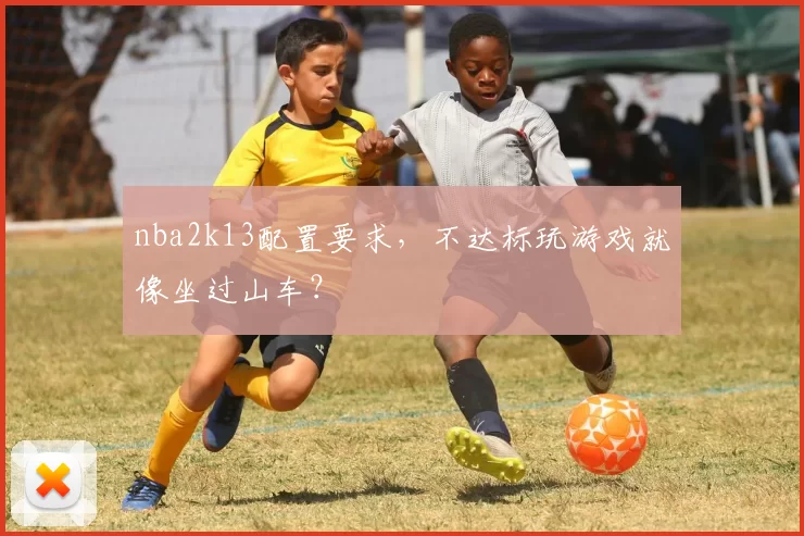 nba2k13配置要求，不达标玩游戏就像坐过山车？