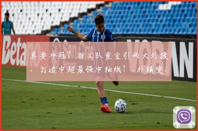 真要冲冠？浙江队重金引两大外援，打造中超最强中轴线！_朴镇燮_赛季_王钰栋