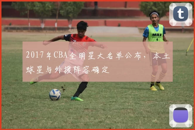 2017年CBA全明星大名单公布，本土球星与外援阵容确定