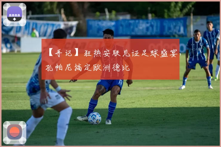 【手记】狂热安联见证足球盛宴，孔帕尼搞定欧洲德比