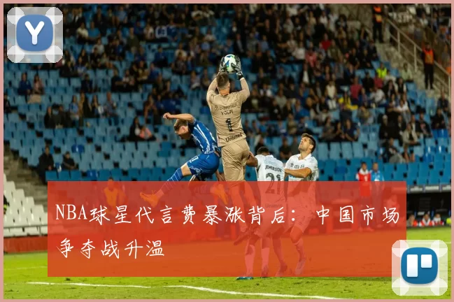NBA球星代言费暴涨背后:中国市场争夺战升温