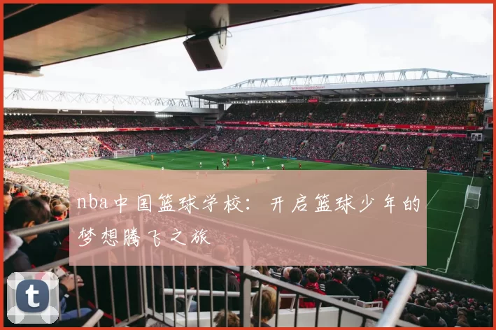nba中国篮球学校：开启篮球少年的梦想腾飞之旅
