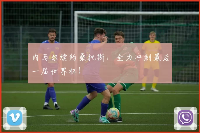 内马尔续约桑托斯，全力冲刺最后一届世界杯！