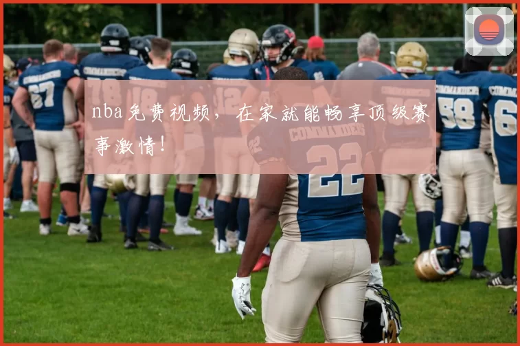 nba免费视频，在家就能畅享顶级赛事激情！