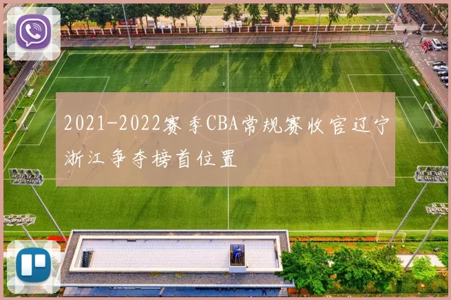 2021-2022赛季CBA常规赛收官辽宁浙江争夺榜首位置