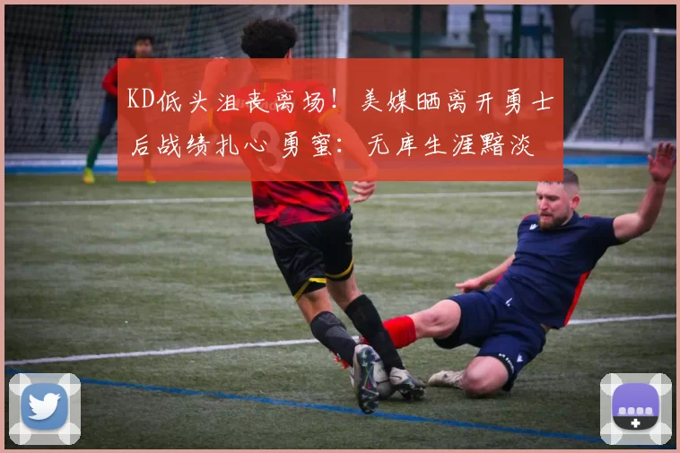 KD低头沮丧离场！美媒晒离开勇士后战绩扎心 勇蜜：无库生涯黯淡