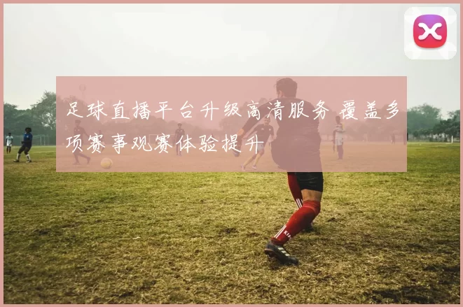 足球直播平台升级高清服务 覆盖多项赛事观赛体验提升