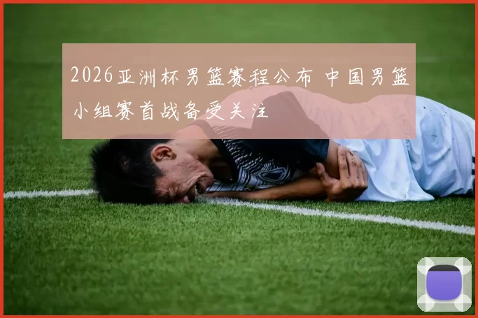 2026亚洲杯男篮赛程公布 中国男篮小组赛首战备受关注