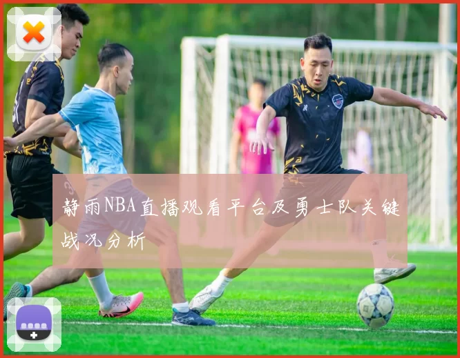 静雨NBA直播观看平台及勇士队关键战况分析