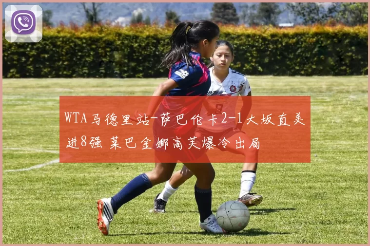 WTA马德里站-萨巴伦卡2-1大坂直美进8强 莱巴金娜高芙爆冷出局